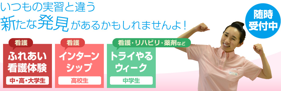 いつもの実習と違うがあるかもしれませんよ！ 随時受付中　看護 ふれあい
看護体験 中・高・大学生　看護 インターンシップ 高校生　看護・リハビリ・薬剤など トライやるウィーク 中学生