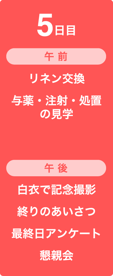 5日目　午前　リネン交換、与薬・注射・処置、の見学　午後　白衣で記念撮影、終りのあいさつ、最終日アンケート、懇親会