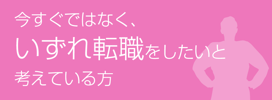 今すぐではなく、いずれ転職をしたいと考えている方