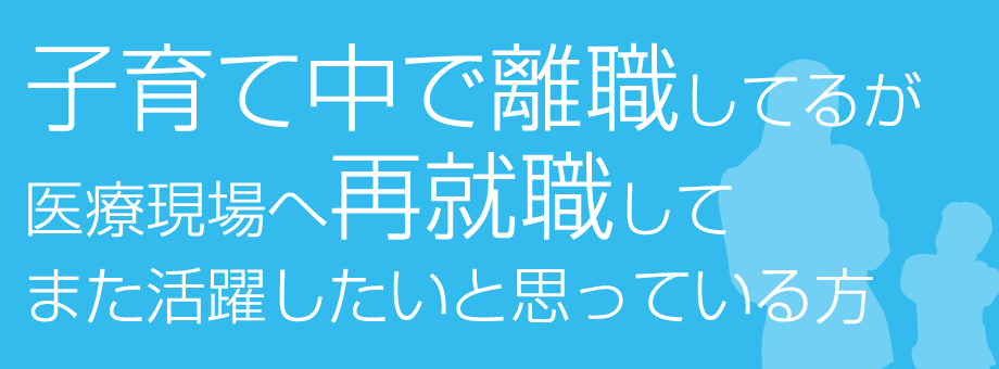 子育て中で離職してるが医療現場へ再就職してまた活躍したいと思っている方