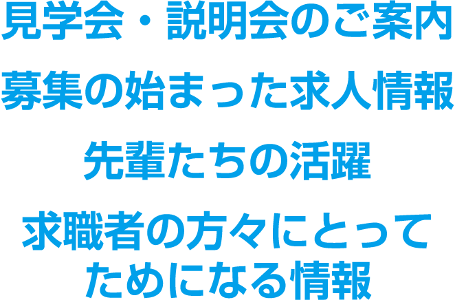 見学会・説明会のご案内　募集の始まった求人情報　先輩たちの活躍　求職者の方々にとってためになる情報