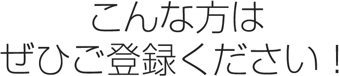 こんな方はぜひご登録ください！