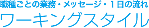 職種ごとの業務・メッセージ・１日の流れ ワーキングスタイル