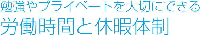 勉強やプライベートを大切にできる労働時間と休暇体制