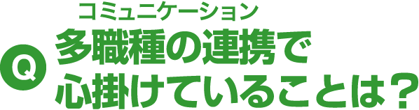 Q 多職種の連携で心掛けていることは？