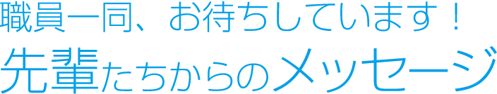 職員一同、お待ちしています！先輩たちからのメッセージ