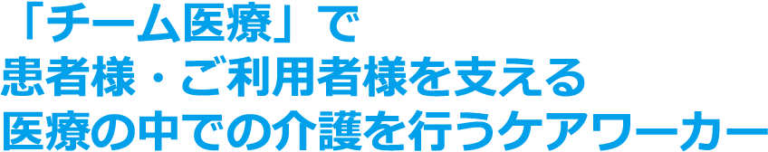 「チーム医療」で患者様・ご利用者様を支える医療の中での介護を行うケアワーカー