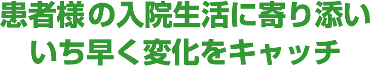 患者様の入院生活に寄り添いいち早く変化をキャッチ