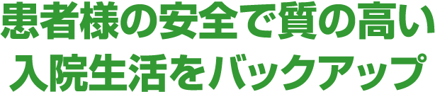 患者様の安全で質の高い入院生活をバックアップ