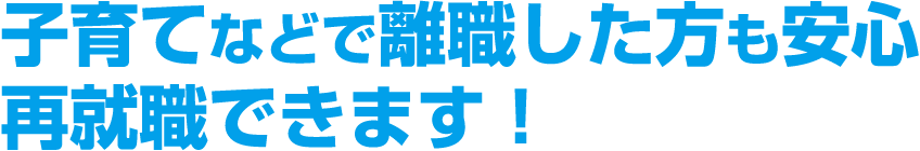 子育てなどで離職した方も安心再就職できます！