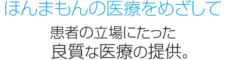 ほんまもんの医療をめざして 患者の立場にたった良質な医療の提供。